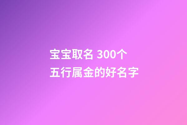 宝宝取名 300个五行属金的好名字
